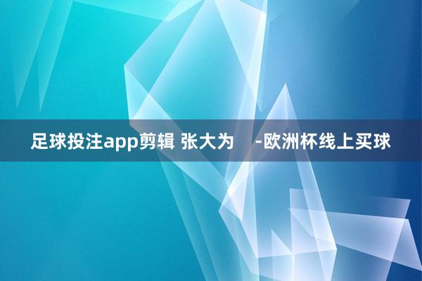 足球投注app剪辑 张大为    -欧洲杯线上买球
