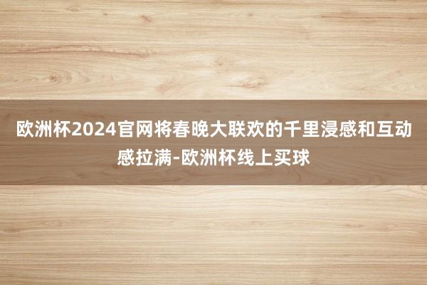 欧洲杯2024官网将春晚大联欢的千里浸感和互动感拉满-欧洲杯线上买球