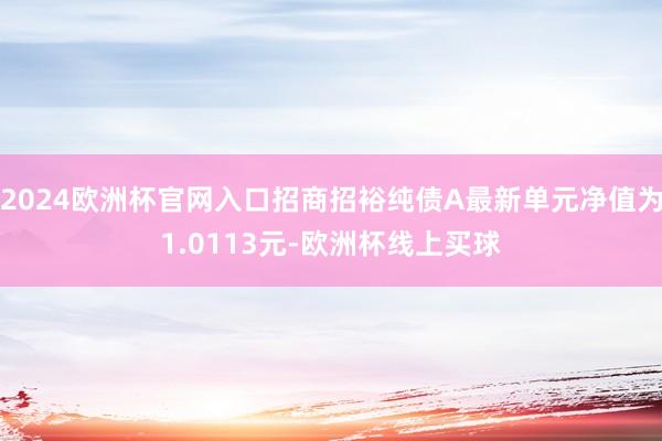 2024欧洲杯官网入口招商招裕纯债A最新单元净值为1.0113元-欧洲杯线上买球