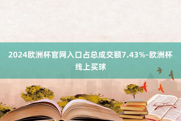 2024欧洲杯官网入口占总成交额7.43%-欧洲杯线上买球
