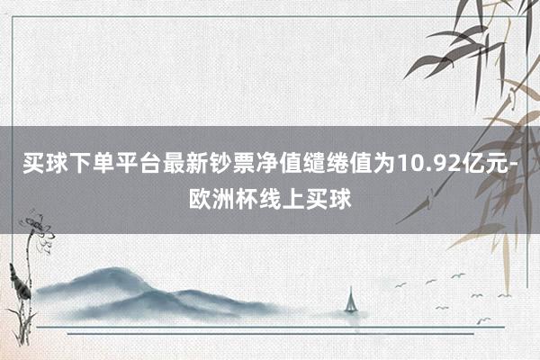 买球下单平台最新钞票净值缱绻值为10.92亿元-欧洲杯线上买球