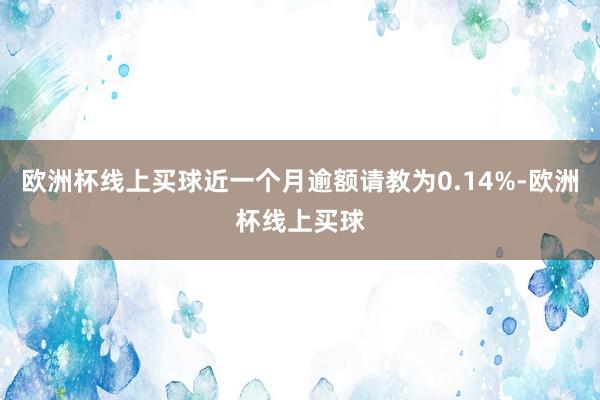 欧洲杯线上买球近一个月逾额请教为0.14%-欧洲杯线上买球