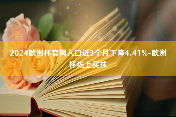 2024欧洲杯官网入口近3个月下降4.41%-欧洲杯线上买球