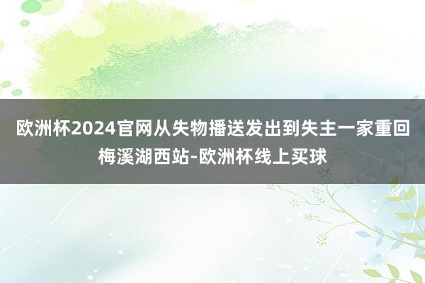 欧洲杯2024官网从失物播送发出到失主一家重回梅溪湖西站-欧洲杯线上买球