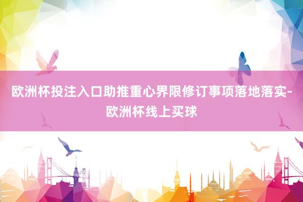 欧洲杯投注入口助推重心界限修订事项落地落实-欧洲杯线上买球