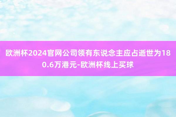欧洲杯2024官网公司领有东说念主应占逝世为180.6万港元-欧洲杯线上买球