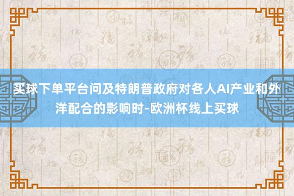 买球下单平台　　问及特朗普政府对各人AI产业和外洋配合的影响时-欧洲杯线上买球