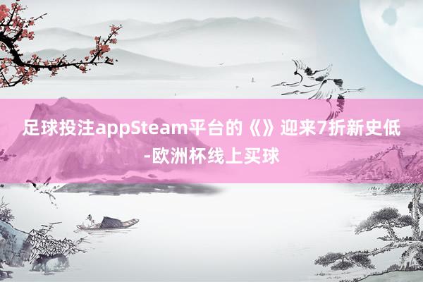 足球投注appSteam平台的《》迎来7折新史低-欧洲杯线上买球