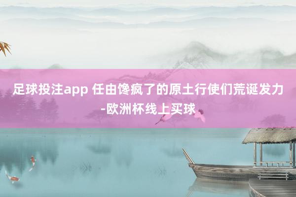 足球投注app 任由馋疯了的原土行使们荒诞发力-欧洲杯线上买球