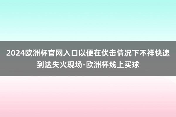 2024欧洲杯官网入口以便在伏击情况下不祥快速到达失火现场-欧洲杯线上买球