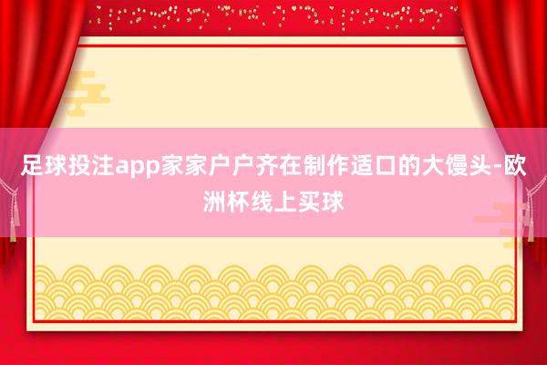 足球投注app家家户户齐在制作适口的大馒头-欧洲杯线上买球