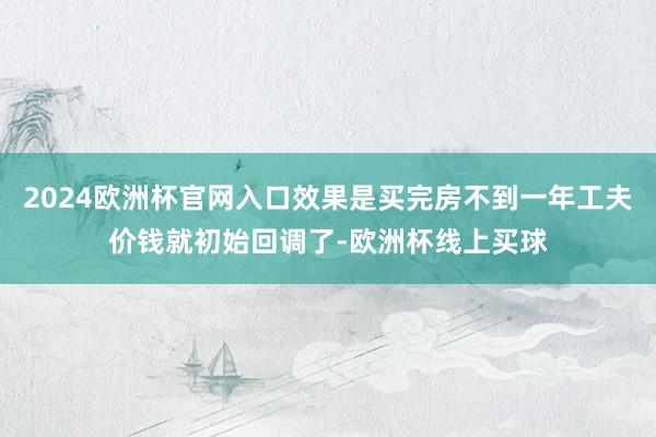 2024欧洲杯官网入口效果是买完房不到一年工夫价钱就初始回调了-欧洲杯线上买球
