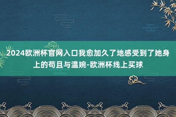 2024欧洲杯官网入口我愈加久了地感受到了她身上的苟且与温婉-欧洲杯线上买球