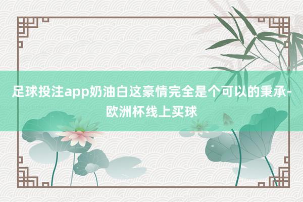 足球投注app奶油白这豪情完全是个可以的秉承-欧洲杯线上买球