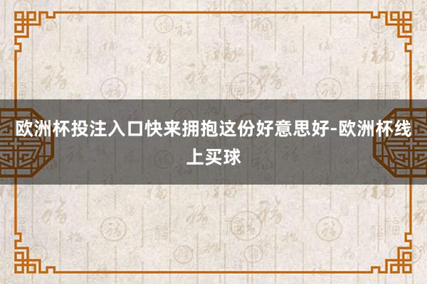 欧洲杯投注入口快来拥抱这份好意思好-欧洲杯线上买球