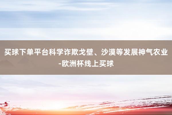 买球下单平台科学诈欺戈壁、沙漠等发展神气农业-欧洲杯线上买球
