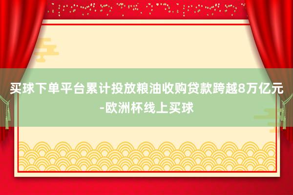买球下单平台累计投放粮油收购贷款跨越8万亿元-欧洲杯线上买球