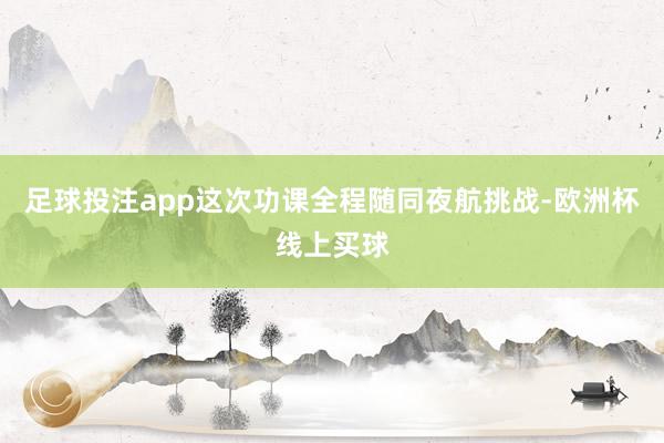 足球投注app这次功课全程随同夜航挑战-欧洲杯线上买球