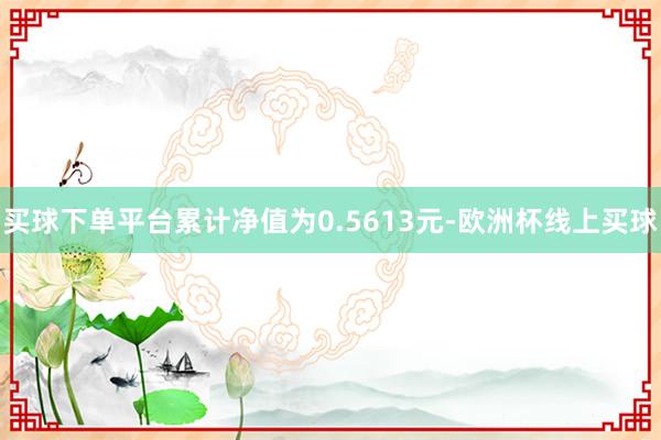 买球下单平台累计净值为0.5613元-欧洲杯线上买球