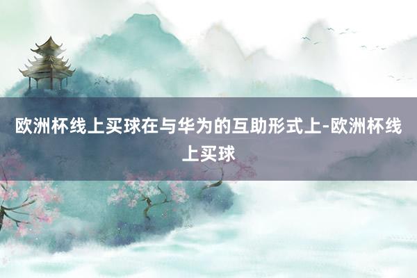 欧洲杯线上买球在与华为的互助形式上-欧洲杯线上买球