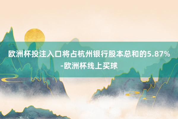 欧洲杯投注入口将占杭州银行股本总和的5.87%-欧洲杯线上买球
