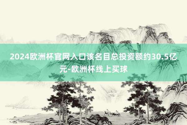 2024欧洲杯官网入口该名目总投资额约30.5亿元-欧洲杯线上买球