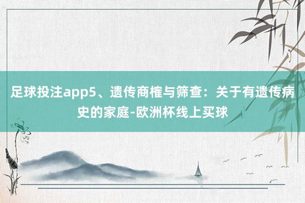 足球投注app5、遗传商榷与筛查：关于有遗传病史的家庭-欧洲杯线上买球