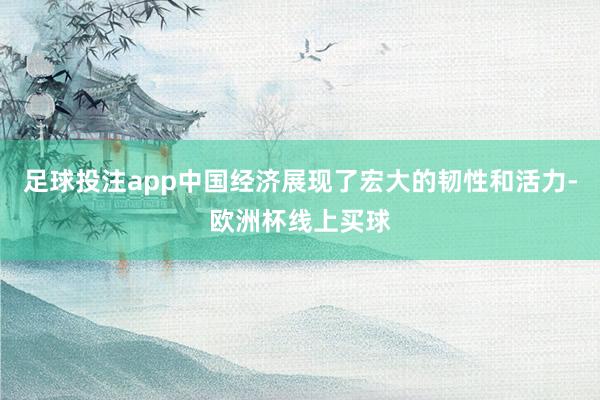 足球投注app中国经济展现了宏大的韧性和活力-欧洲杯线上买球