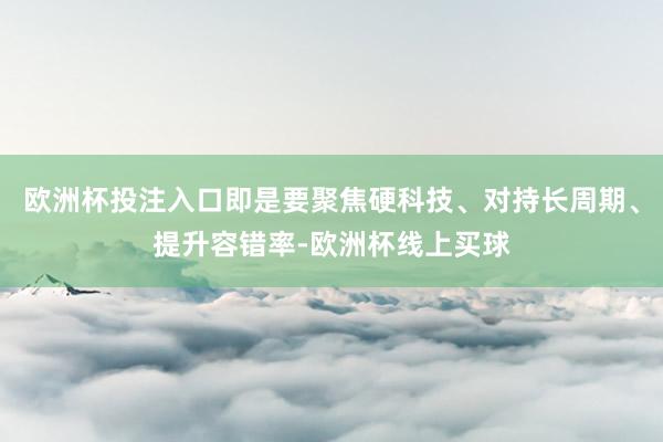 欧洲杯投注入口即是要聚焦硬科技、对持长周期、提升容错率-欧洲杯线上买球