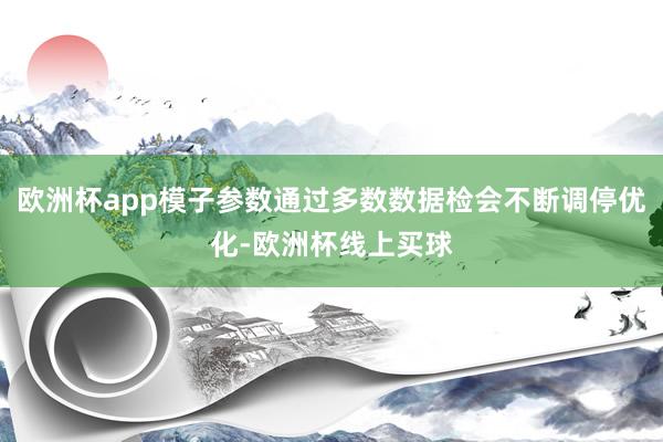 欧洲杯app模子参数通过多数数据检会不断调停优化-欧洲杯线上买球