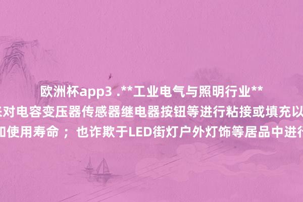 欧洲杯app3 .**工业电气与照明行业** 在这个范畴中它被用来对电容变压器传感器继电器按钮等进行粘接或填充以提升设置的褂讪性和使用寿命 ；也诈欺于LED街灯户外灯饰等居品中进行有用的粘接省略填充来确保居品的密闭性和可靠性合乎条件设见端正规模以内达到佳的使用成果弘扬景色情况等等方面上来阐扬作用价值意旨地点之处了！除此以外还不错被诈欺在更多其他相关范畴中去阐扬其上风特色出来为东说念主们提供更好的奇
