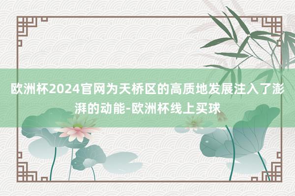 欧洲杯2024官网为天桥区的高质地发展注入了澎湃的动能-欧洲杯线上买球