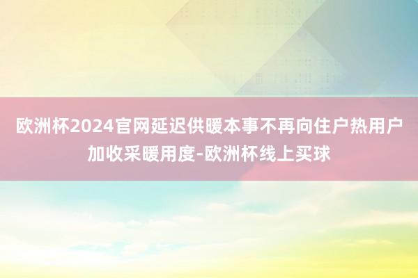 欧洲杯2024官网延迟供暖本事不再向住户热用户加收采暖用度-欧洲杯线上买球