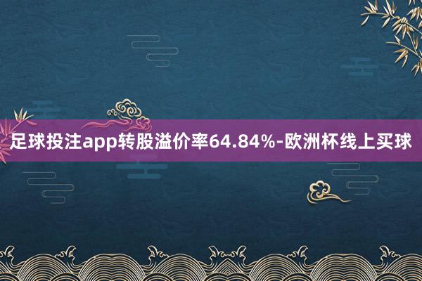足球投注app转股溢价率64.84%-欧洲杯线上买球