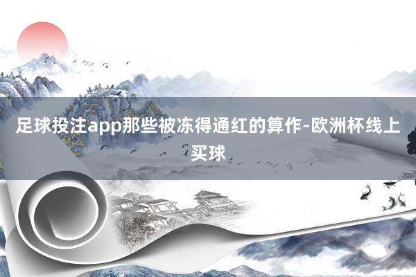 足球投注app那些被冻得通红的算作-欧洲杯线上买球