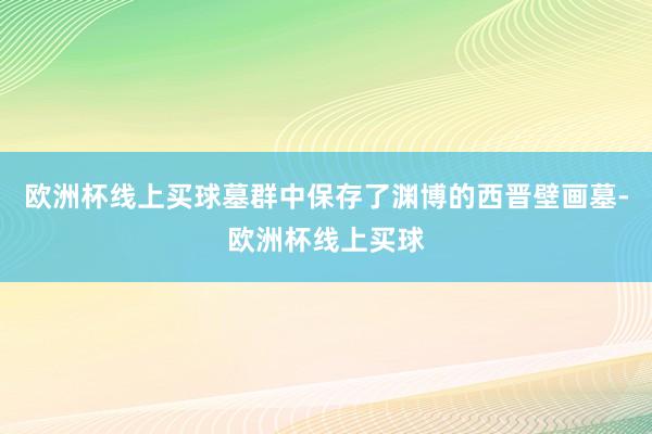欧洲杯线上买球墓群中保存了渊博的西晋壁画墓-欧洲杯线上买球