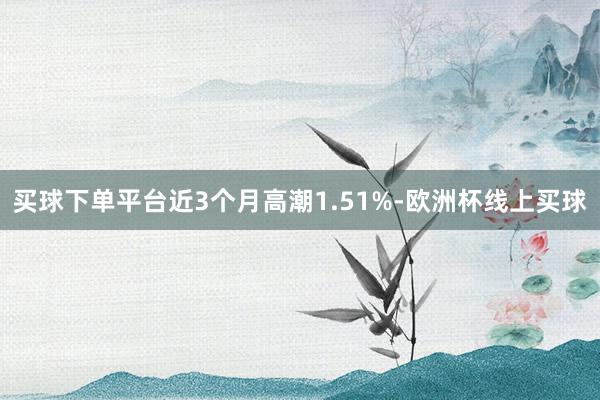 买球下单平台近3个月高潮1.51%-欧洲杯线上买球