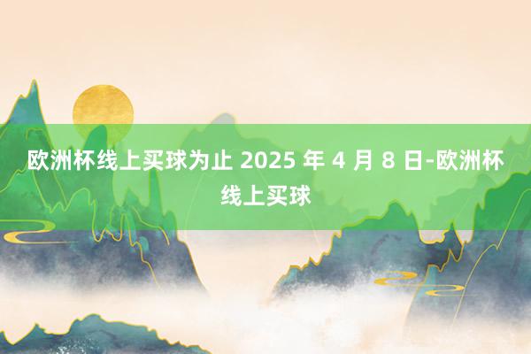 欧洲杯线上买球为止 2025 年 4 月 8 日-欧洲杯线上买球