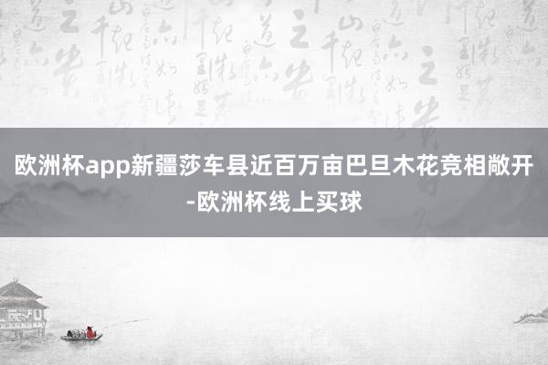 欧洲杯app新疆莎车县近百万亩巴旦木花竞相敞开-欧洲杯线上买球