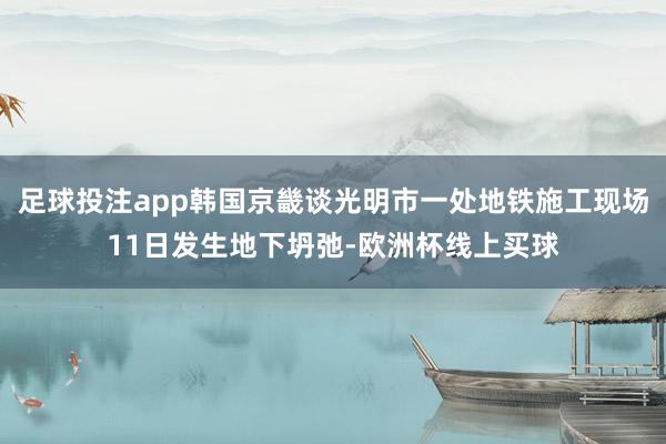 足球投注app韩国京畿谈光明市一处地铁施工现场11日发生地下坍弛-欧洲杯线上买球