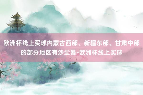欧洲杯线上买球内蒙古西部、新疆东部、甘肃中部的部分地区有沙尘暴-欧洲杯线上买球