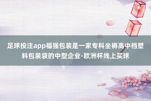 足球投注app福强包装是一家专科坐褥高中档塑料包装袋的中型企业-欧洲杯线上买球