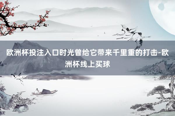 欧洲杯投注入口时光曾给它带来千里重的打击-欧洲杯线上买球