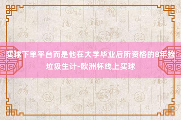 买球下单平台而是他在大学毕业后所资格的8年捡垃圾生计-欧洲杯线上买球