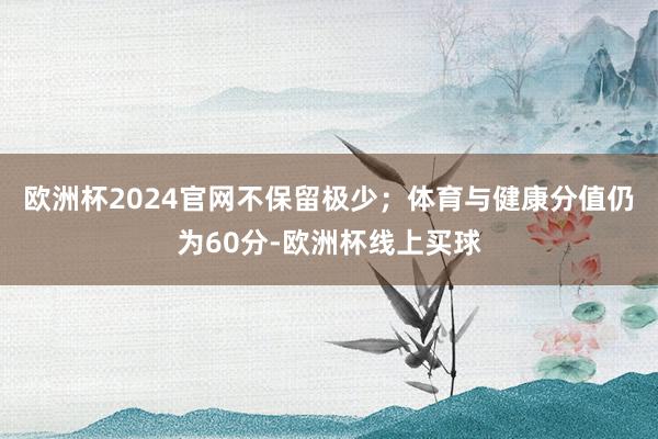 欧洲杯2024官网不保留极少；体育与健康分值仍为60分-欧洲杯线上买球
