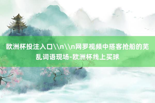 欧洲杯投注入口\n\n网罗视频中搭客抢船的芜乱词语现场-欧洲杯线上买球