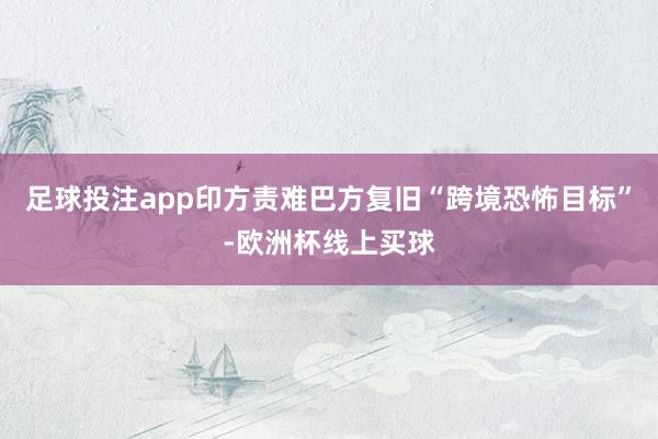 足球投注app印方责难巴方复旧“跨境恐怖目标”-欧洲杯线上买球