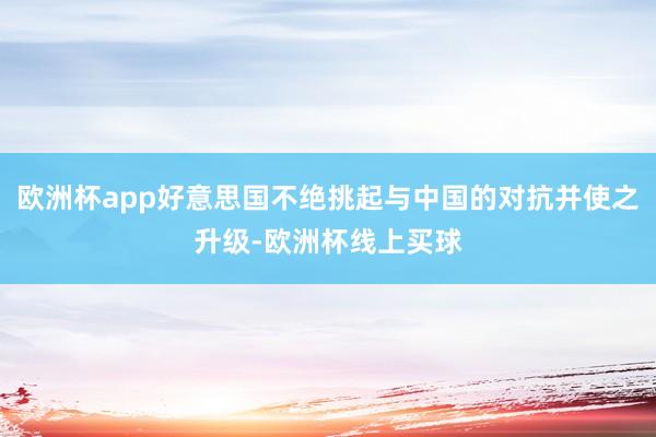 欧洲杯app好意思国不绝挑起与中国的对抗并使之升级-欧洲杯线上买球