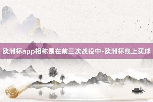 欧洲杯app相称是在前三次战役中-欧洲杯线上买球