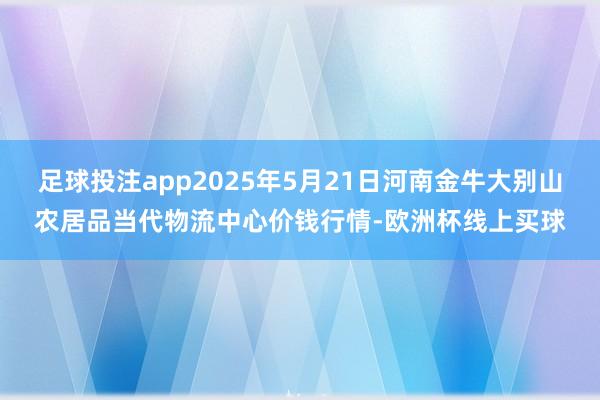 足球投注app2025年5月21日河南金牛大别山农居品当代物流中心价钱行情-欧洲杯线上买球